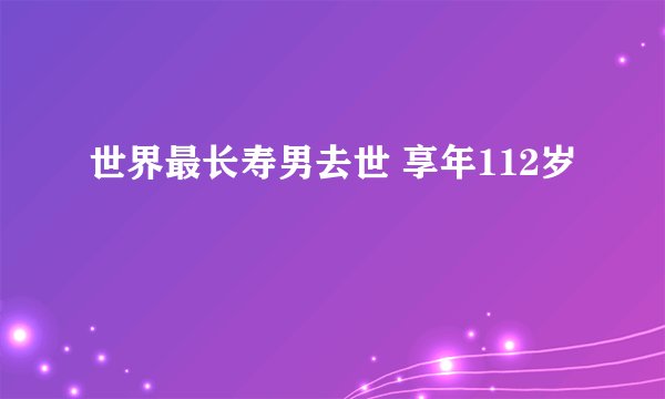 世界最长寿男去世 享年112岁