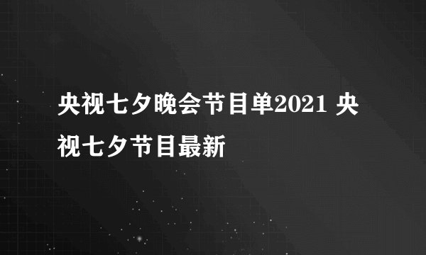 央视七夕晚会节目单2021 央视七夕节目最新