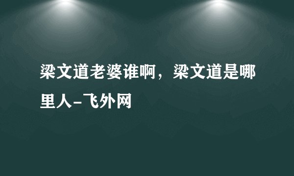 梁文道老婆谁啊，梁文道是哪里人-飞外网