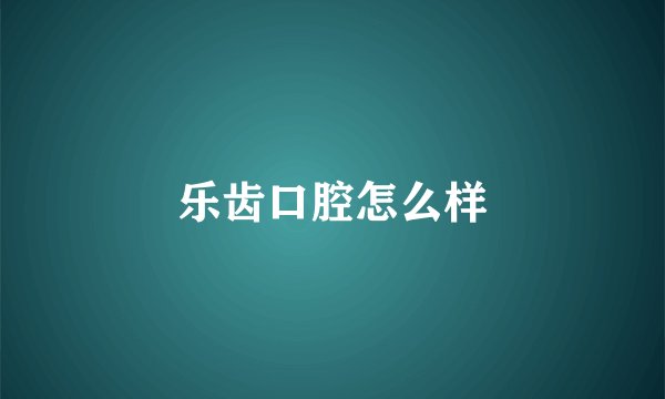 乐齿口腔怎么样