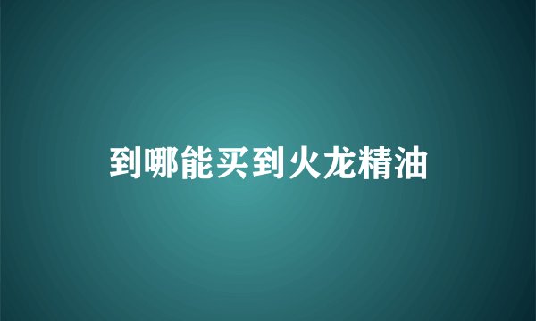 到哪能买到火龙精油