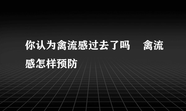 你认为禽流感过去了吗    禽流感怎样预防