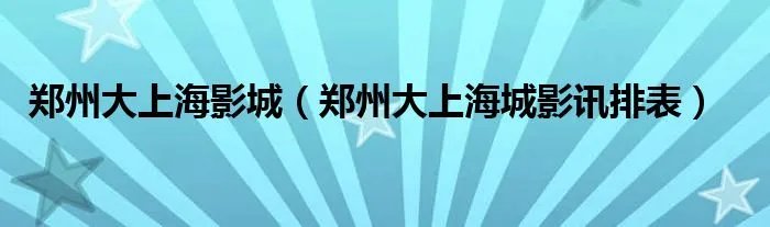 郑州大上海影城（郑州大上海城影讯排表）