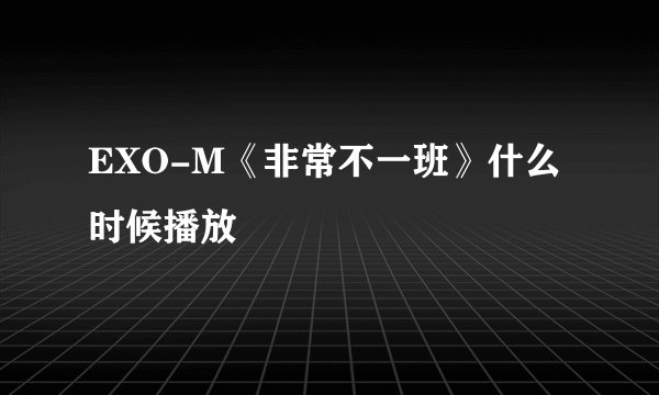 EXO-M《非常不一班》什么时候播放