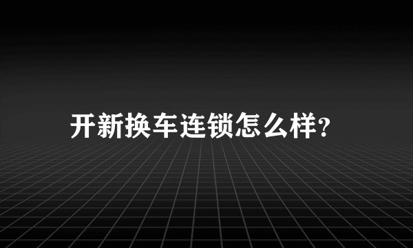 开新换车连锁怎么样？