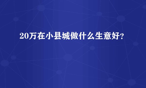 20万在小县城做什么生意好？