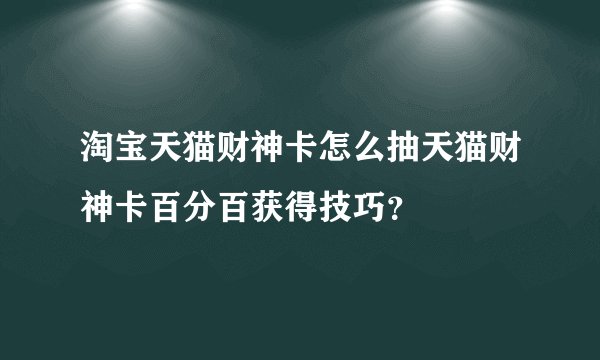 淘宝天猫财神卡怎么抽天猫财神卡百分百获得技巧？