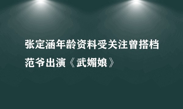张定涵年龄资料受关注曾搭档范爷出演《武媚娘》