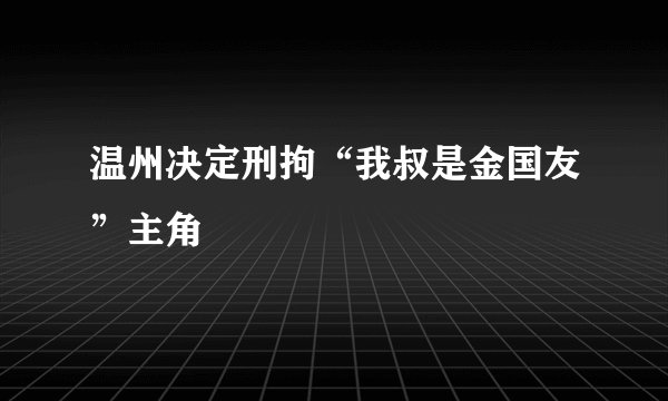温州决定刑拘“我叔是金国友”主角