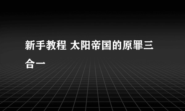 新手教程 太阳帝国的原罪三合一
