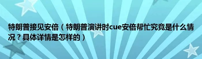 特朗普接见安倍（特朗普演讲时cue安倍帮忙究竟是什么情况？具体详情是怎样的）