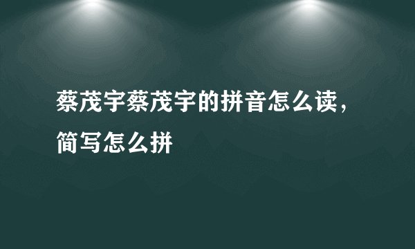蔡茂宇蔡茂宇的拼音怎么读，简写怎么拼
