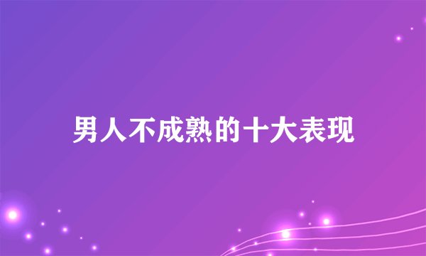 男人不成熟的十大表现