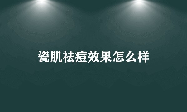 瓷肌祛痘效果怎么样