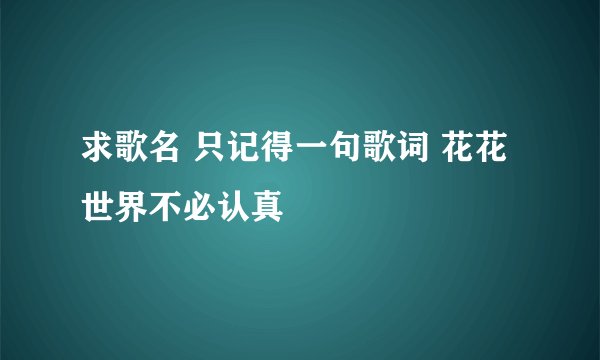 求歌名 只记得一句歌词 花花世界不必认真