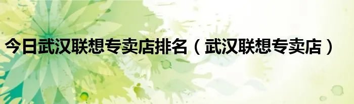 今日武汉联想专卖店排名（武汉联想专卖店）