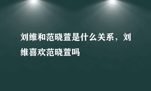 刘维和范晓萱是什么关系，刘维喜欢范晓萱吗