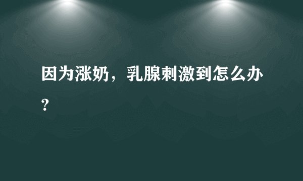 因为涨奶，乳腺刺激到怎么办？