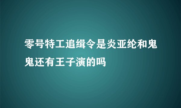 零号特工追缉令是炎亚纶和鬼鬼还有王子演的吗
