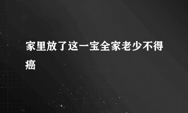 家里放了这一宝全家老少不得癌
