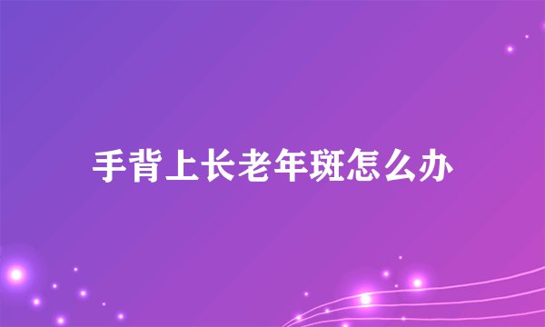 手背上长老年斑怎么办