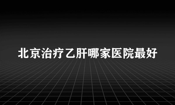 北京治疗乙肝哪家医院最好