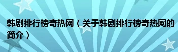 韩剧排行榜奇热网（关于韩剧排行榜奇热网的简介）