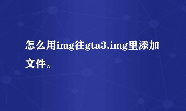 怎么用img往gta3.img里添加文件。