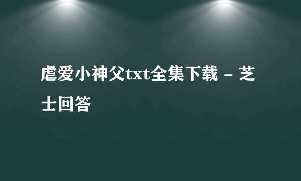 虐爱小神父txt全集下载 - 芝士回答