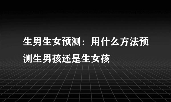 生男生女预测：用什么方法预测生男孩还是生女孩
