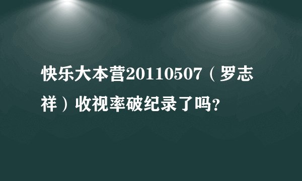 快乐大本营20110507（罗志祥）收视率破纪录了吗？
