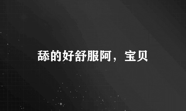 舔的好舒服阿，宝贝