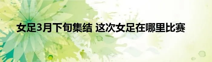 女足3月下旬集结 这次女足在哪里比赛