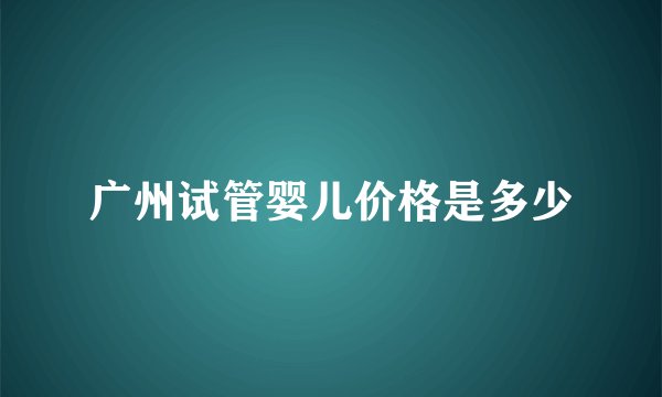 广州试管婴儿价格是多少