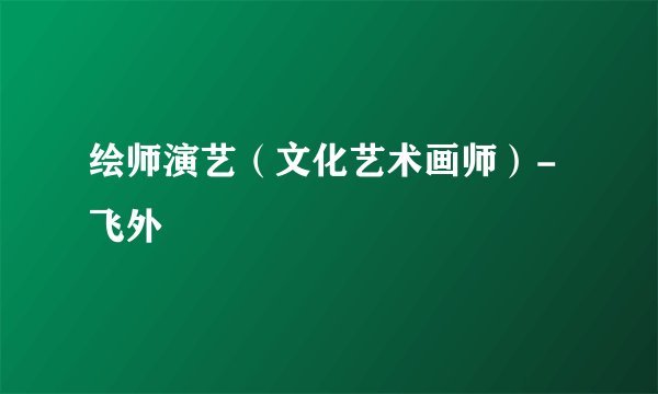 绘师演艺（文化艺术画师）-飞外