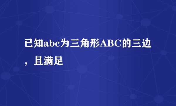 已知abc为三角形ABC的三边，且满足