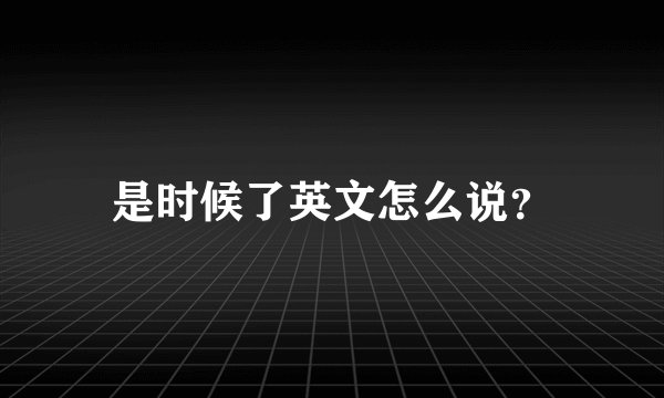 是时候了英文怎么说？