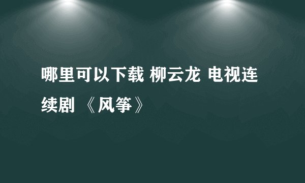 哪里可以下载 柳云龙 电视连续剧 《风筝》