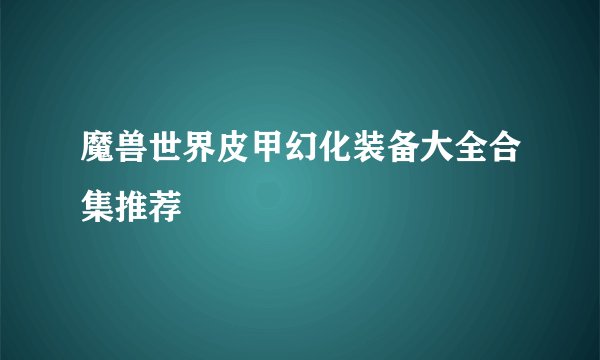 魔兽世界皮甲幻化装备大全合集推荐