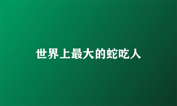 世界上最大的蛇吃人