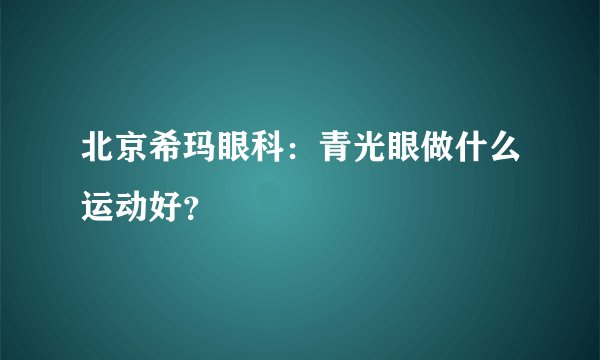 北京希玛眼科：青光眼做什么运动好？