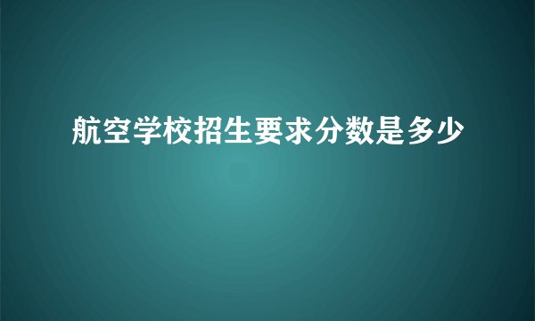 航空学校招生要求分数是多少