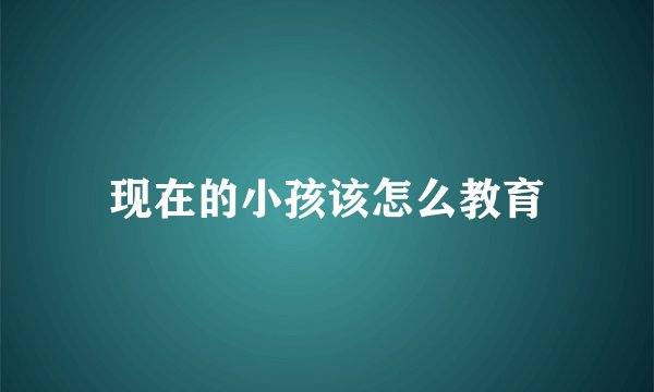 现在的小孩该怎么教育