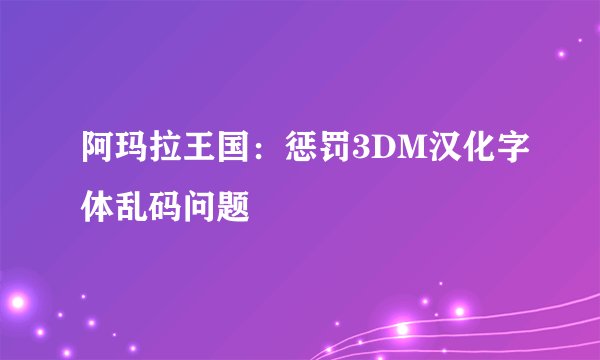 阿玛拉王国：惩罚3DM汉化字体乱码问题