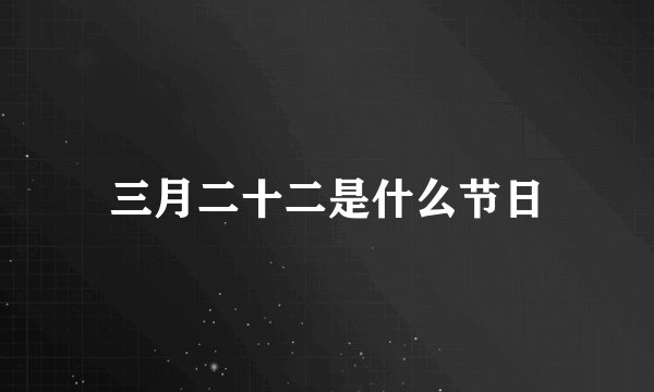 三月二十二是什么节日
