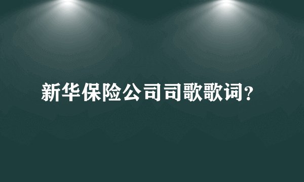新华保险公司司歌歌词？