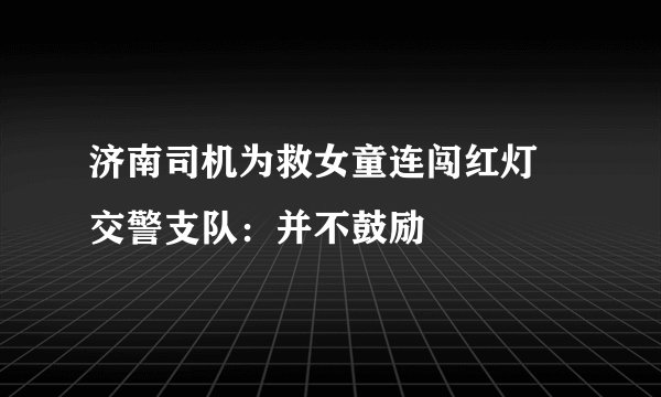 济南司机为救女童连闯红灯 交警支队：并不鼓励