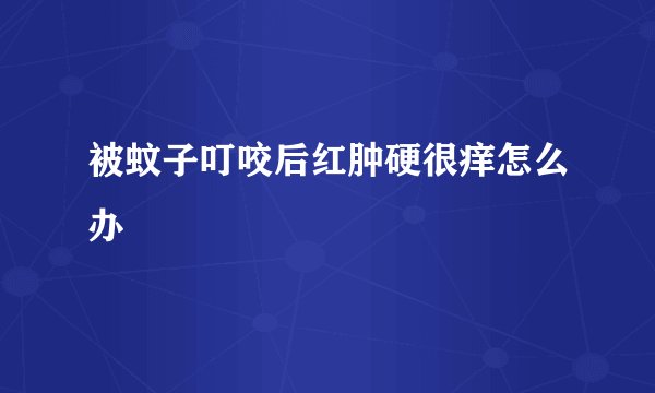 被蚊子叮咬后红肿硬很痒怎么办