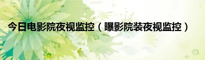 今日电影院夜视监控（曝影院装夜视监控）
