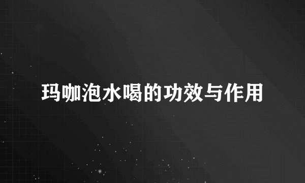 玛咖泡水喝的功效与作用